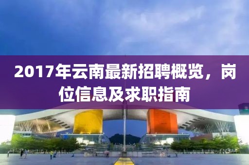 2017年云南最新招聘概览，岗位信息及求职指南