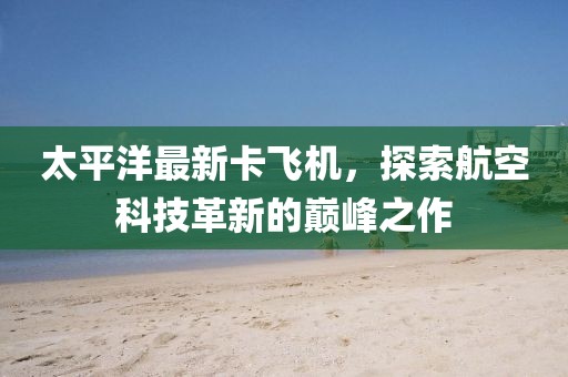 太平洋最新卡飞机，探索航空科技革新的巅峰之作