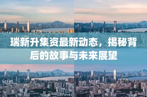 瑞新升集资最新动态，揭秘背后的故事与未来展望