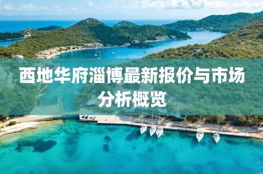 西地华府淄博最新报价与市场分析概览