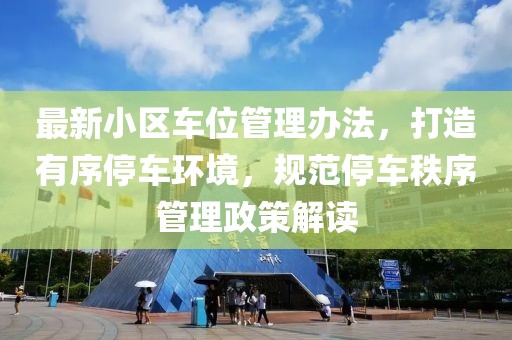 最新小区车位管理办法，打造有序停车环境，规范停车秩序管理政策解读