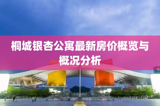 桐城银杏公寓最新房价概览与概况分析