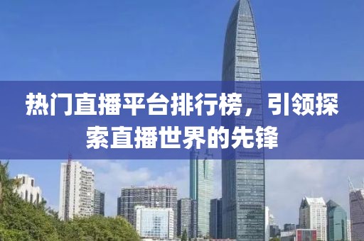 热门直播平台排行榜，引领探索直播世界的先锋