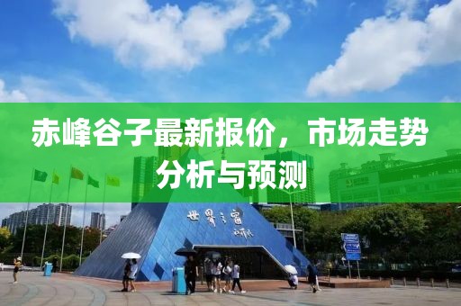 赤峰谷子最新报价，市场走势分析与预测
