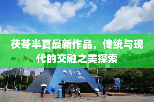茯苓半夏最新作品，传统与现代的交融之美探索