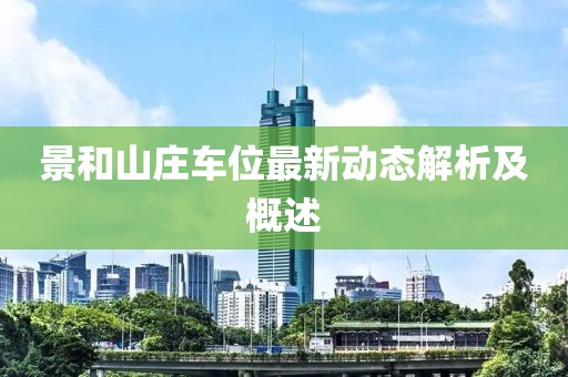 景和山庄车位最新动态解析及概述