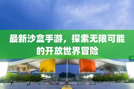 最新沙盒手游，探索无限可能的开放世界冒险