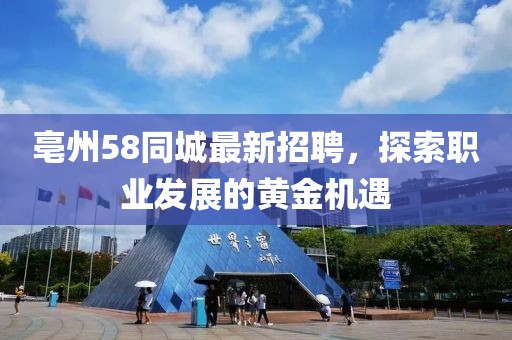 亳州58同城最新招聘，探索职业发展的黄金机遇