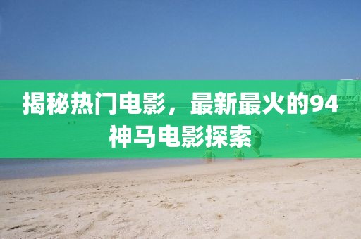 揭秘热门电影，最新最火的94神马电影探索