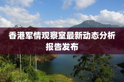 香港军情观察室最新动态分析报告发布