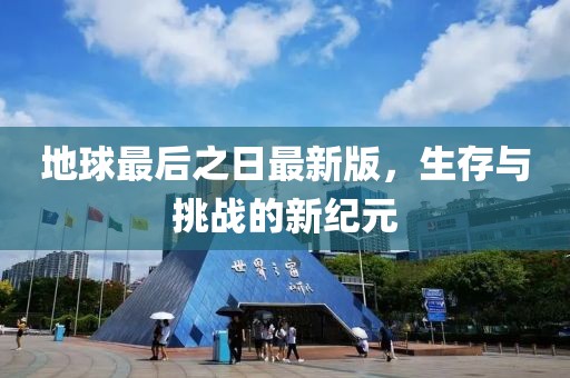 地球最后之日最新版，生存与挑战的新纪元