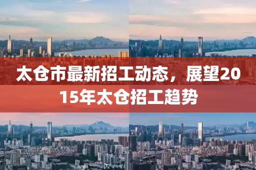 太仓市最新招工动态，展望2015年太仓招工趋势