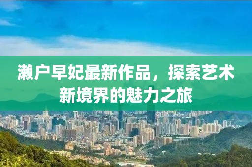 濑户早妃最新作品，探索艺术新境界的魅力之旅