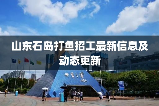 山东石岛打鱼招工最新信息及动态更新