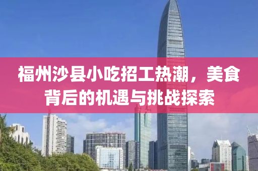 福州沙县小吃招工热潮，美食背后的机遇与挑战探索