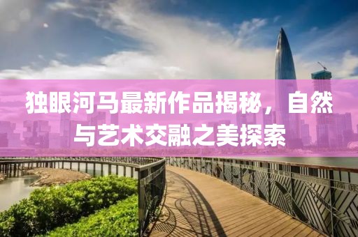 独眼河马最新作品揭秘，自然与艺术交融之美探索
