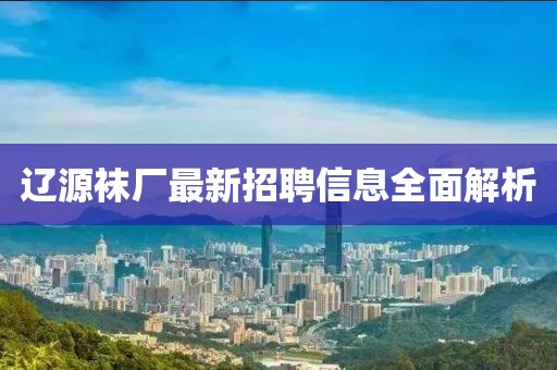 辽源袜厂最新招聘信息全面解析