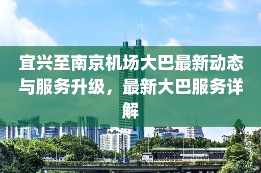 宜兴至南京机场大巴最新动态与服务升级，最新大巴服务详解