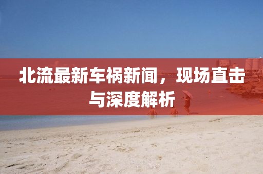 北流最新车祸新闻，现场直击与深度解析