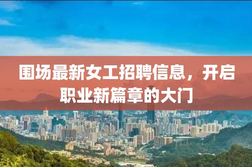 围场最新女工招聘信息，开启职业新篇章的大门