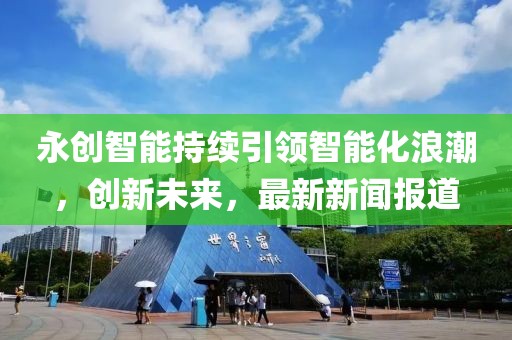 永创智能持续引领智能化浪潮，创新未来，最新新闻报道