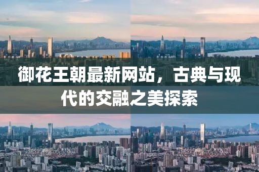 御花王朝最新网站，古典与现代的交融之美探索