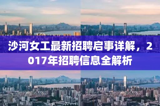 沙河女工最新招聘启事详解，2017年招聘信息全解析