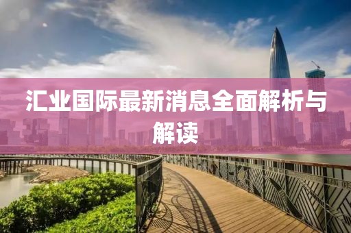 汇业国际最新消息全面解析与解读