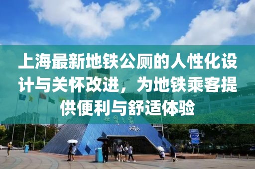 上海最新地铁公厕的人性化设计与关怀改进，为地铁乘客提供便利与舒适体验