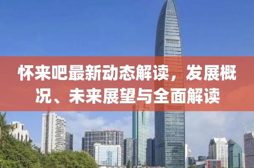 怀来吧最新动态解读，发展概况、未来展望与全面解读