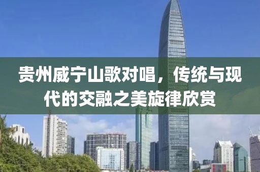 贵州威宁山歌对唱，传统与现代的交融之美旋律欣赏