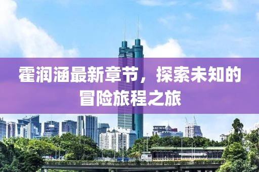 霍润涵最新章节，探索未知的冒险旅程之旅