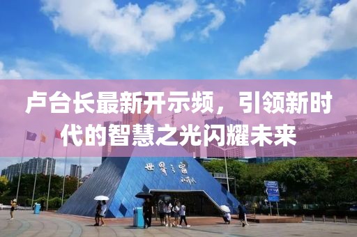 卢台长最新开示频，引领新时代的智慧之光闪耀未来