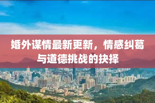 婚外谋情最新更新，情感纠葛与道德挑战的抉择