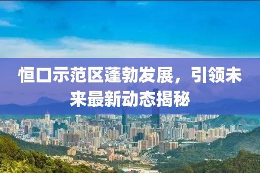 恒口示范区蓬勃发展，引领未来最新动态揭秘