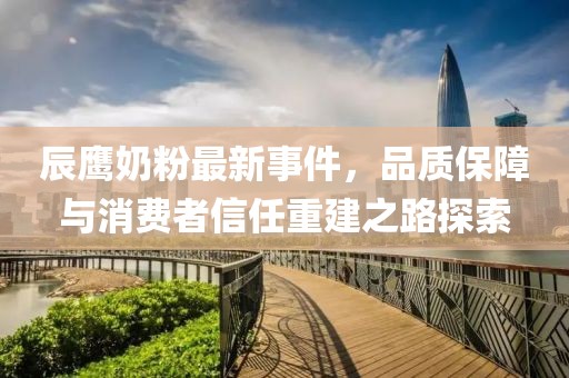 辰鹰奶粉最新事件，品质保障与消费者信任重建之路探索