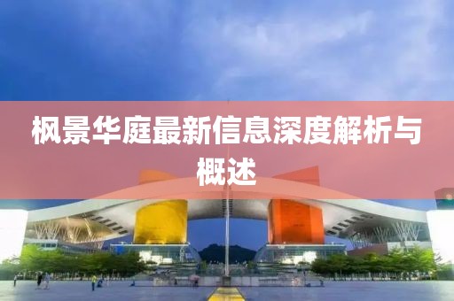 枫景华庭最新信息深度解析与概述