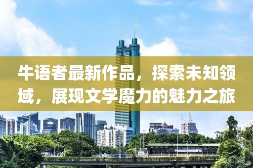 牛语者最新作品，探索未知领域，展现文学魔力的魅力之旅