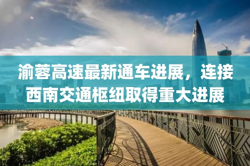 渝蓉高速最新通车进展，连接西南交通枢纽取得重大进展