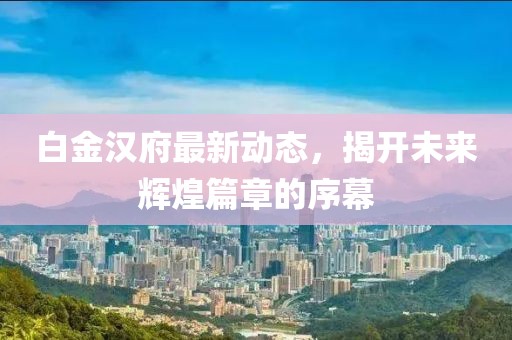 白金汉府最新动态，揭开未来辉煌篇章的序幕
