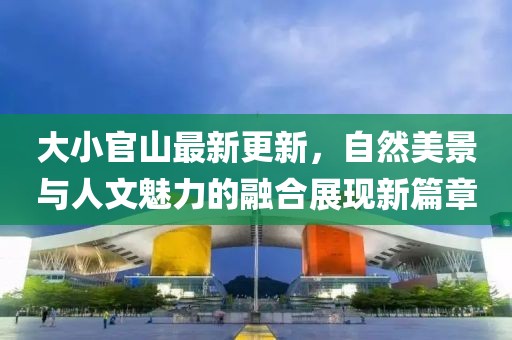 大小官山最新更新，自然美景与人文魅力的融合展现新篇章