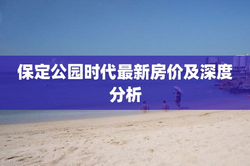 保定公园时代最新房价及深度分析