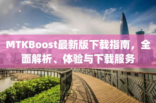 MTKBoost最新版下载指南，全面解析、体验与下载服务