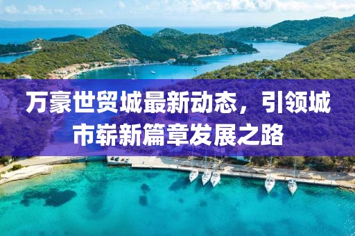 万豪世贸城最新动态，引领城市崭新篇章发展之路