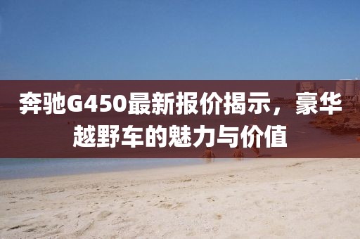 奔驰G450最新报价揭示，豪华越野车的魅力与价值