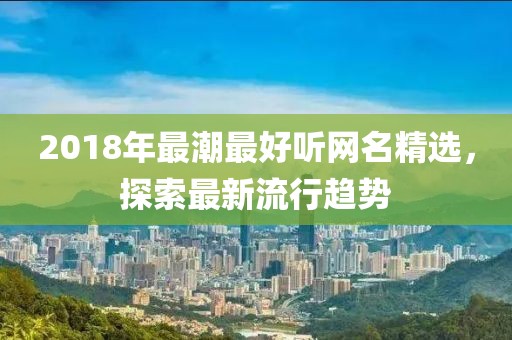 2018年最潮最好听网名精选，探索最新流行趋势