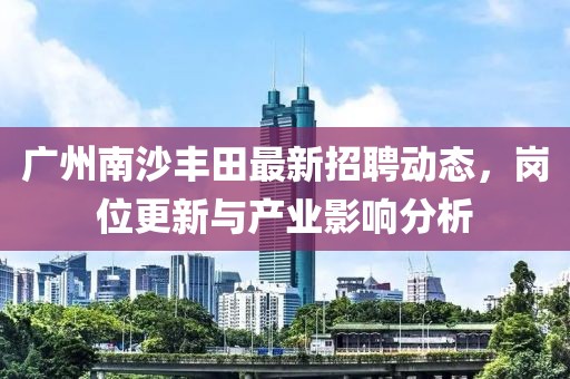 广州南沙丰田最新招聘动态，岗位更新与产业影响分析