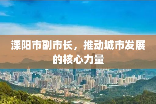 溧阳市副市长，推动城市发展的核心力量