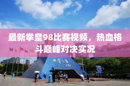 最新拳皇98比赛视频，热血格斗巅峰对决实况