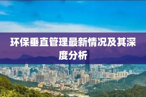 环保垂直管理最新情况及其深度分析